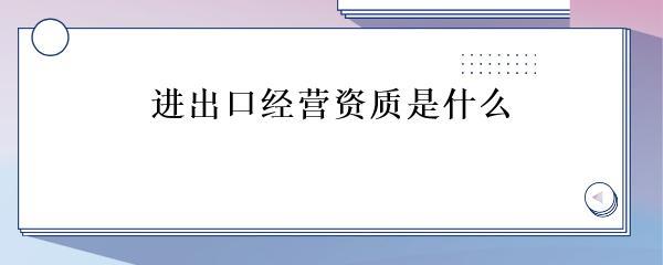 进出口经营资质是什么